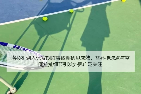 洛杉矶湖人休赛期阵容微调初见成效，替补持球点与空间拉扯细节引发外界广泛关注