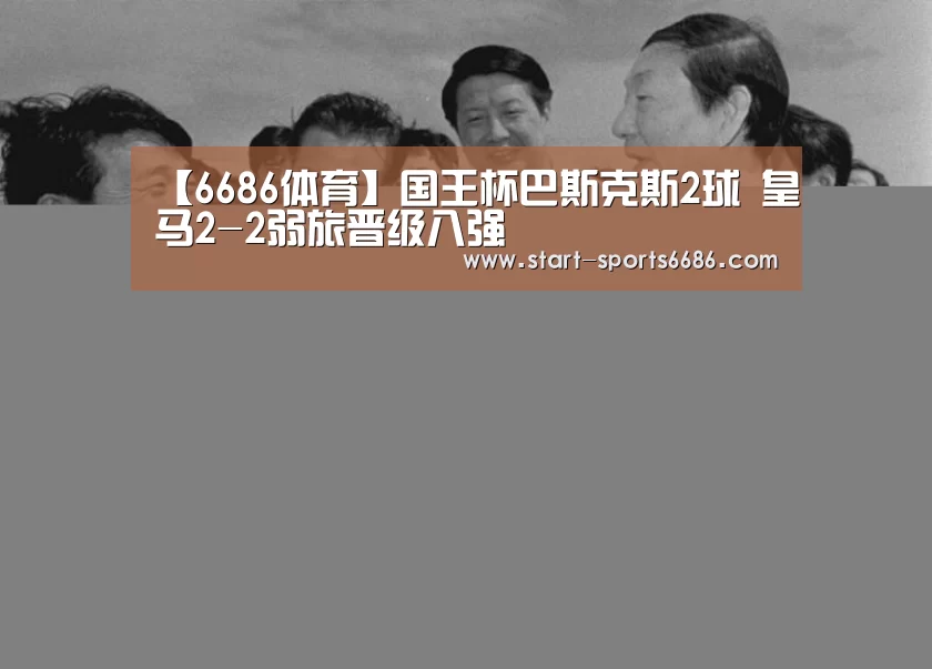 【6686体育】国王杯巴斯克斯2球 皇马2-2弱旅晋级八强(图1) 6686体育